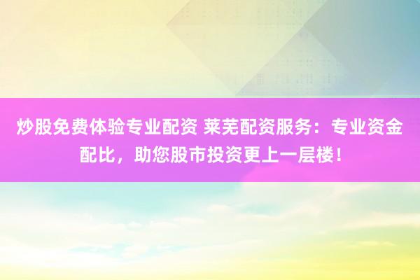 炒股免费体验专业配资 莱芜配资服务：专业资金配比，助您股市投资更上一层楼！