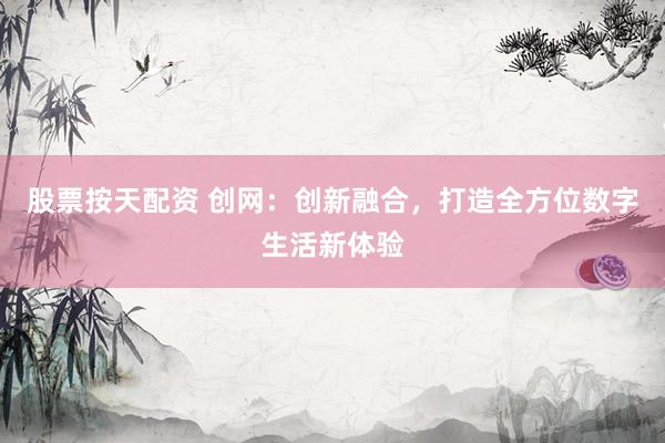 股票按天配资 创网：创新融合，打造全方位数字生活新体验