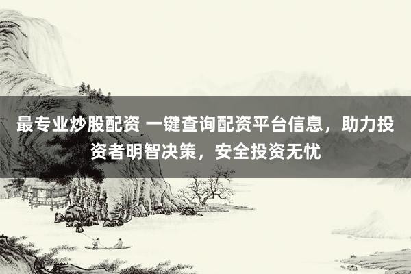 最专业炒股配资 一键查询配资平台信息，助力投资者明智决策，安全投资无忧