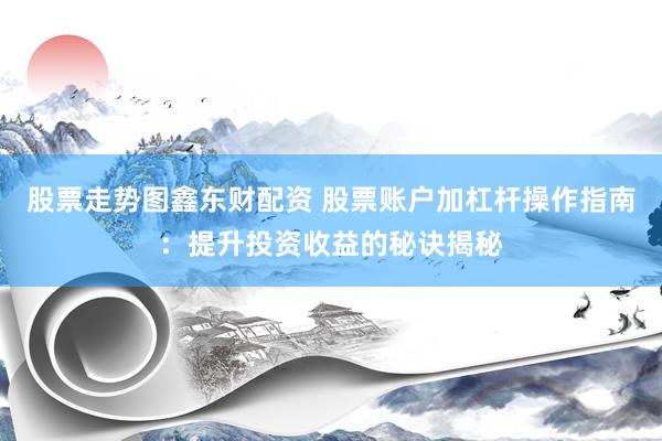 股票走势图鑫东财配资 股票账户加杠杆操作指南：提升投资收益的秘诀揭秘