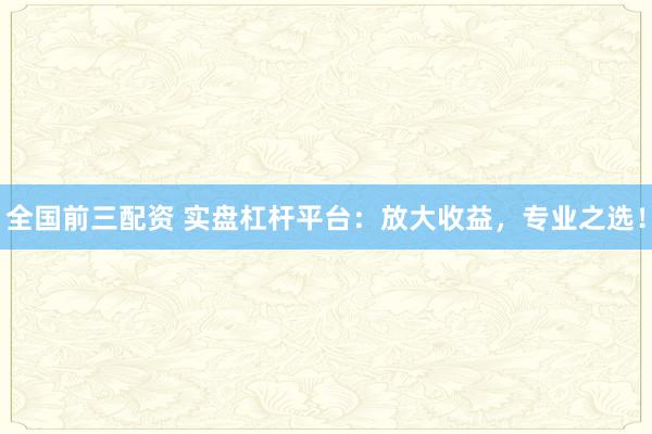 全国前三配资 实盘杠杆平台：放大收益，专业之选！
