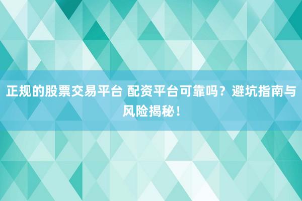 正规的股票交易平台 配资平台可靠吗？避坑指南与风险揭秘！