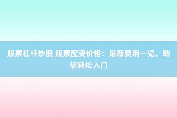 股票杠杆炒股 股票配资价格：最新费用一览，助您轻松入门
