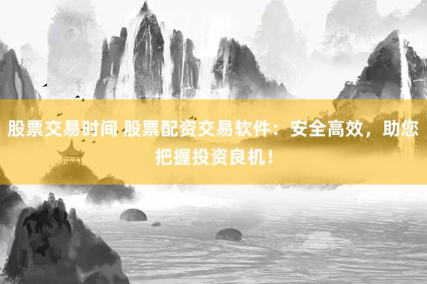 股票交易时间 股票配资交易软件：安全高效，助您把握投资良机！