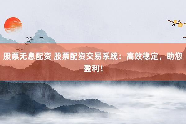 股票无息配资 股票配资交易系统：高效稳定，助您盈利！