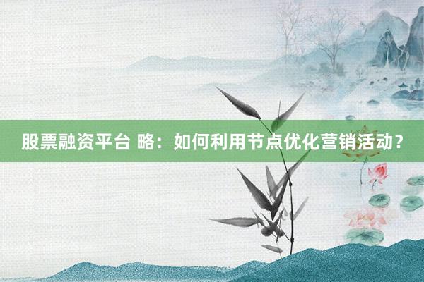 股票融资平台 略：如何利用节点优化营销活动？