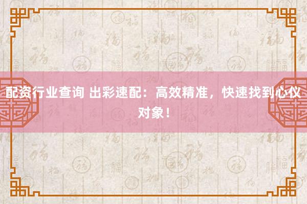 配资行业查询 出彩速配：高效精准，快速找到心仪对象！