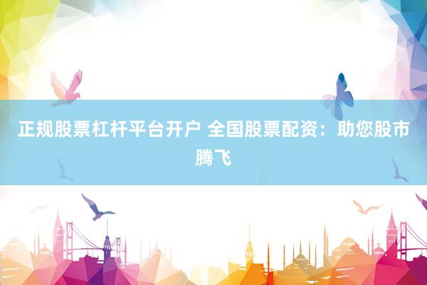 正规股票杠杆平台开户 全国股票配资：助您股市腾飞