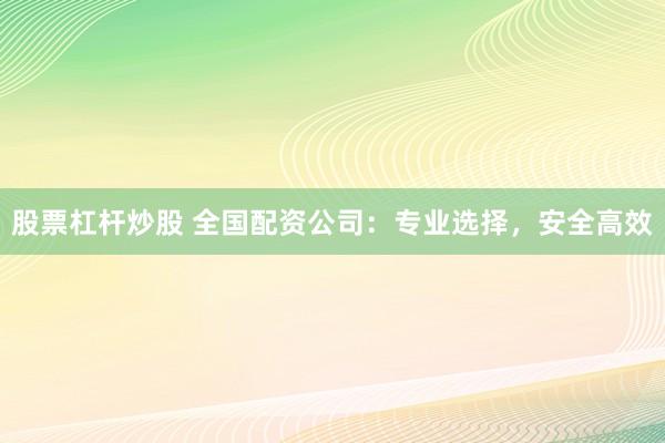 股票杠杆炒股 全国配资公司：专业选择，安全高效