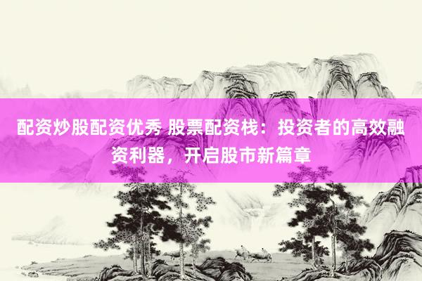 配资炒股配资优秀 股票配资栈：投资者的高效融资利器，开启股市新篇章