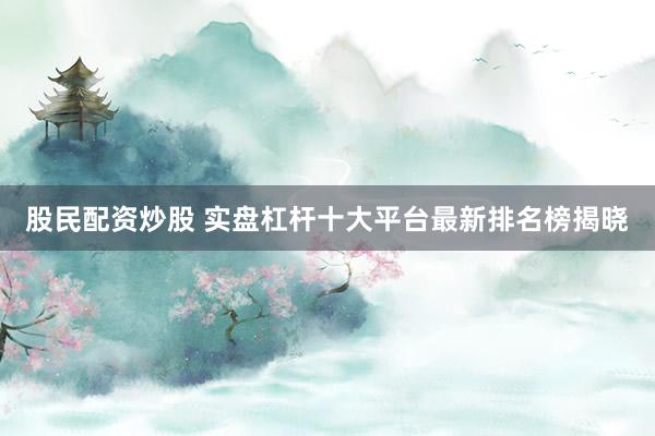 股民配资炒股 实盘杠杆十大平台最新排名榜揭晓