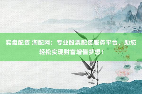 实盘配资 淘配网：专业股票配资服务平台，助您轻松实现财富增值梦想！