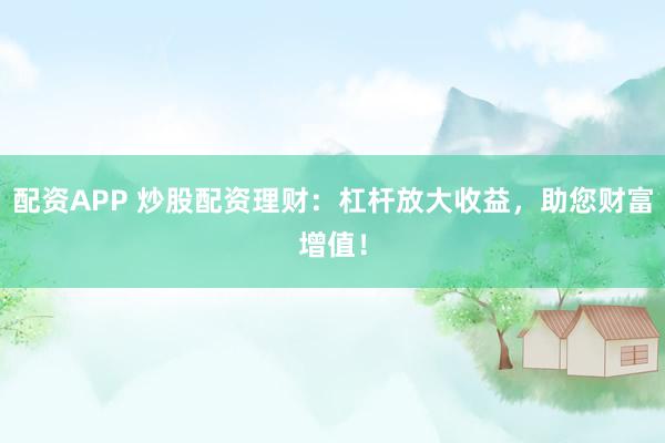配资APP 炒股配资理财：杠杆放大收益，助您财富增值！