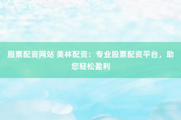 股票配资网站 美林配资：专业股票配资平台，助您轻松盈利