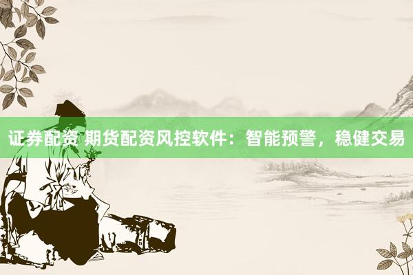 证券配资 期货配资风控软件：智能预警，稳健交易