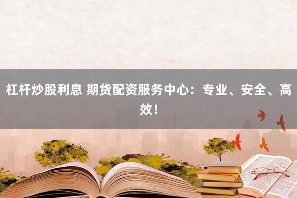 杠杆炒股利息 期货配资服务中心：专业、安全、高效！