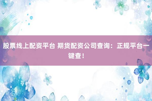 股票线上配资平台 期货配资公司查询：正规平台一键查！