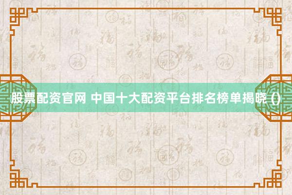 股票配资官网 中国十大配资平台排名榜单揭晓 ()