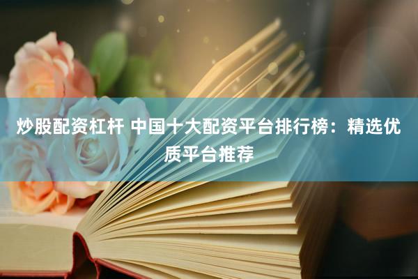 炒股配资杠杆 中国十大配资平台排行榜：精选优质平台推荐