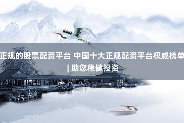 正规的股票配资平台 中国十大正规配资平台权威榜单 | 助您稳健投资