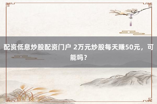 配资低息炒股配资门户 2万元炒股每天赚50元，可能吗？