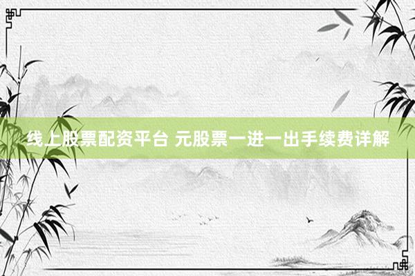 线上股票配资平台 元股票一进一出手续费详解