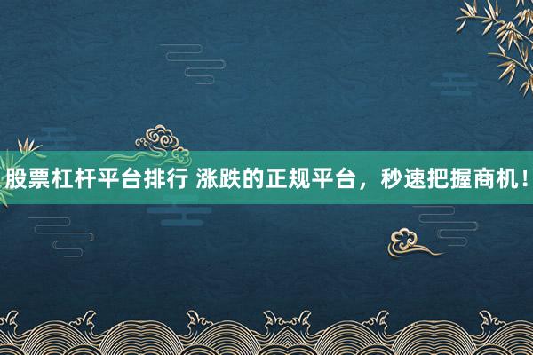 股票杠杆平台排行 涨跌的正规平台，秒速把握商机！