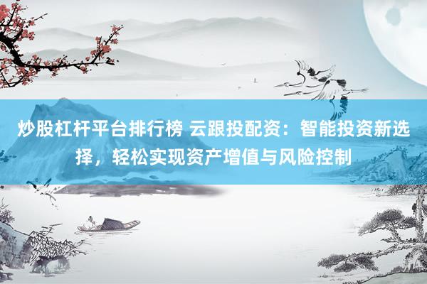 炒股杠杆平台排行榜 云跟投配资：智能投资新选择，轻松实现资产增值与风险控制