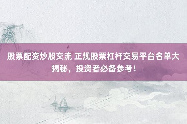 股票配资炒股交流 正规股票杠杆交易平台名单大揭秘，投资者必备参考！