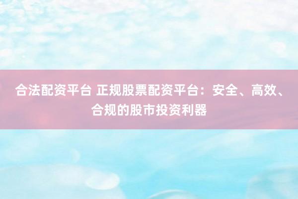 合法配资平台 正规股票配资平台：安全、高效、合规的股市投资利器