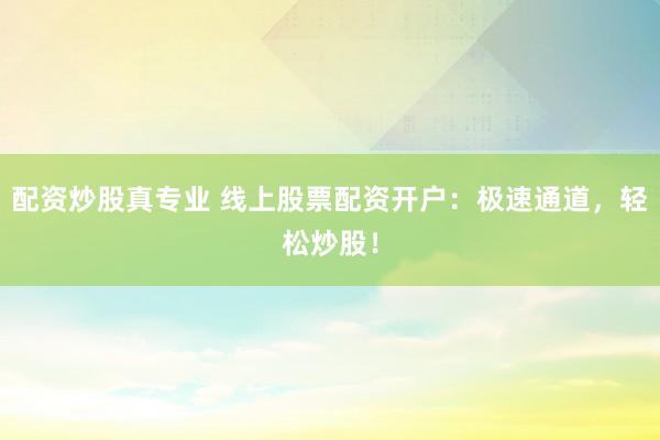 配资炒股真专业 线上股票配资开户：极速通道，轻松炒股！