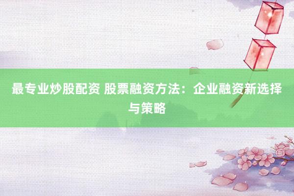 最专业炒股配资 股票融资方法：企业融资新选择与策略