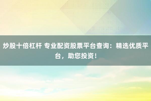 炒股十倍杠杆 专业配资股票平台查询：精选优质平台，助您投资！