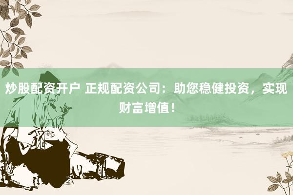 炒股配资开户 正规配资公司：助您稳健投资，实现财富增值！