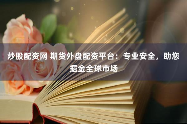炒股配资网 期货外盘配资平台：专业安全，助您掘金全球市场