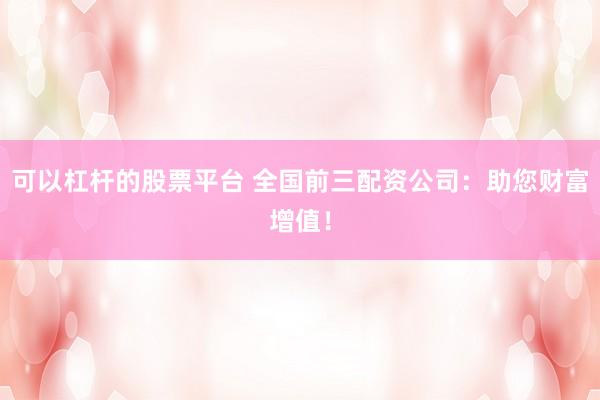 可以杠杆的股票平台 全国前三配资公司：助您财富增值！