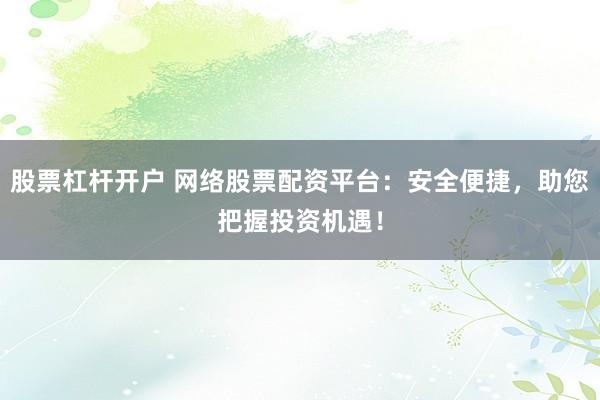 股票杠杆开户 网络股票配资平台：安全便捷，助您把握投资机遇！