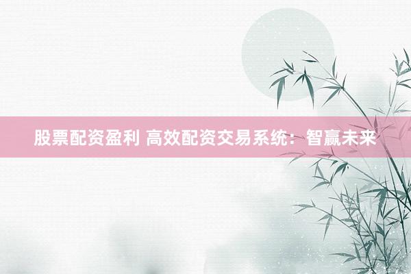 股票配资盈利 高效配资交易系统：智赢未来