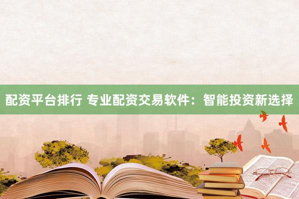 配资平台排行 专业配资交易软件：智能投资新选择