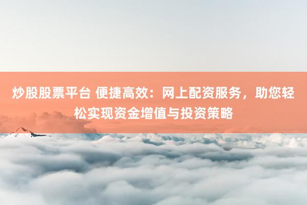 炒股股票平台 便捷高效：网上配资服务，助您轻松实现资金增值与投资策略