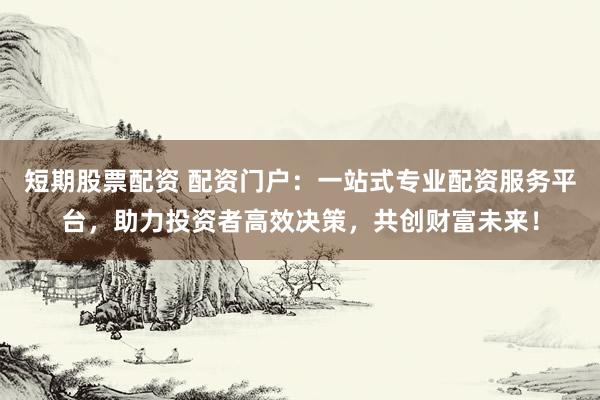 短期股票配资 配资门户：一站式专业配资服务平台，助力投资者高效决策，共创财富未来！
