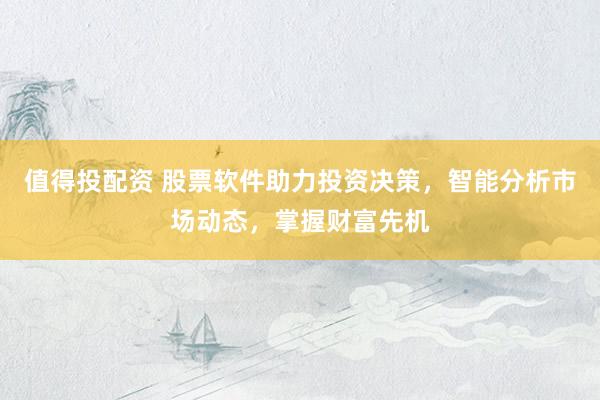 值得投配资 股票软件助力投资决策，智能分析市场动态，掌握财富先机
