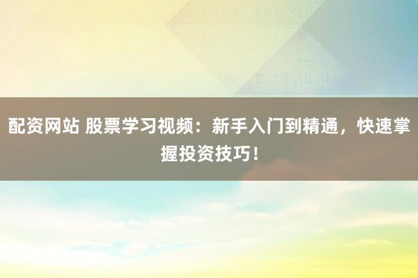 配资网站 股票学习视频：新手入门到精通，快速掌握投资技巧！