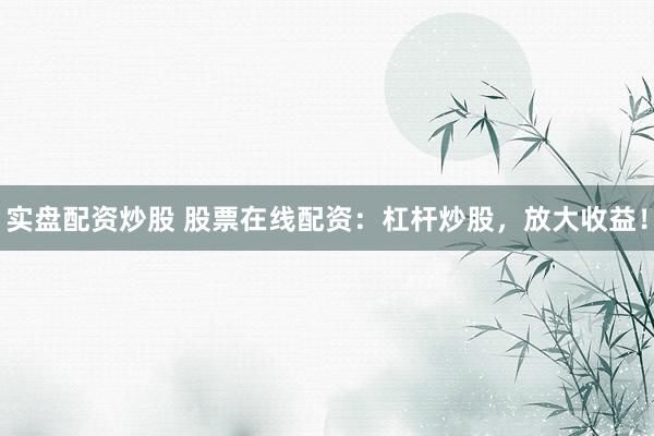 实盘配资炒股 股票在线配资：杠杆炒股，放大收益！