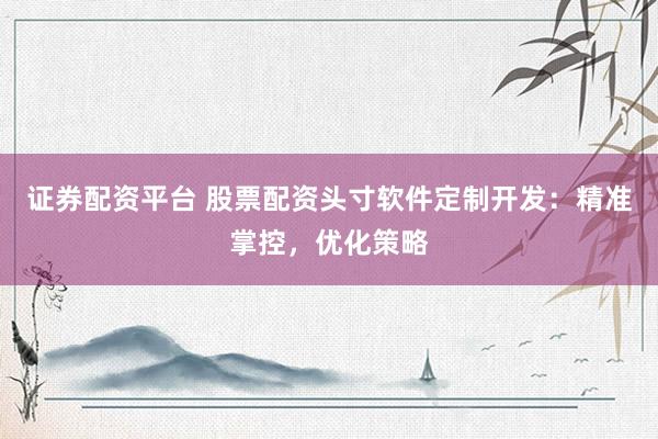 证券配资平台 股票配资头寸软件定制开发：精准掌控，优化策略