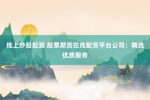 线上炒股配资 股票期货在线配资平台公司：精选优质服务