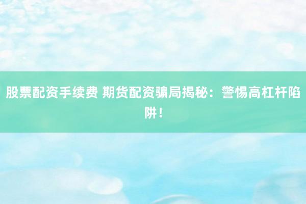 股票配资手续费 期货配资骗局揭秘：警惕高杠杆陷阱！