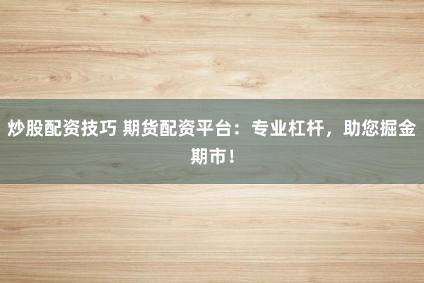 炒股配资技巧 期货配资平台：专业杠杆，助您掘金期市！