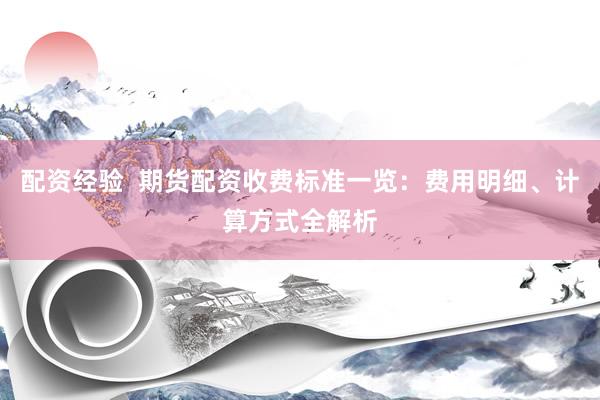 配资经验  期货配资收费标准一览：费用明细、计算方式全解析