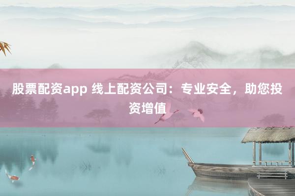 股票配资app 线上配资公司：专业安全，助您投资增值